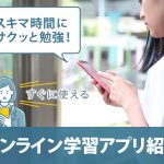 スキマ時間にサクッと勉強！すぐに使えるオンライン学習アプリ紹介