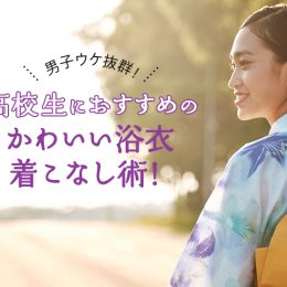 男子ウケ抜群！高校生におすすめのかわいい浴衣着こなし術！